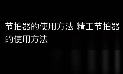 节拍器的使用方法 精工节拍器的使用方法