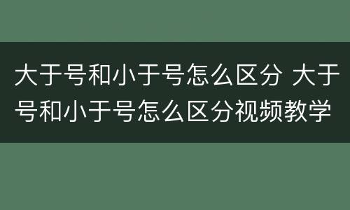 大于号和小于号怎么区分 大于号和小于号怎么区分视频教学