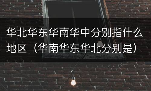 华北华东华南华中分别指什么地区（华南华东华北分别是）