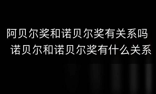 阿贝尔奖和诺贝尔奖有关系吗 诺贝尔和诺贝尔奖有什么关系