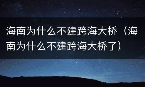 海南为什么不建跨海大桥（海南为什么不建跨海大桥了）