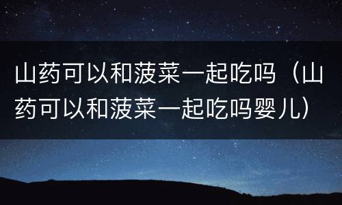 山药可以和菠菜一起吃吗（山药可以和菠菜一起吃吗婴儿）