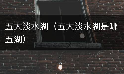 五大淡水湖（五大淡水湖是哪五湖）
