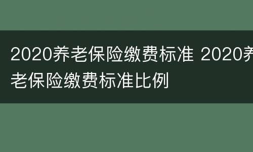 2020养老保险缴费标准 2020养老保险缴费标准比例