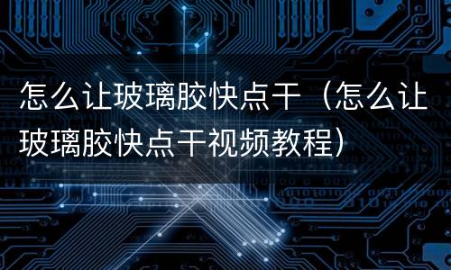 怎么让玻璃胶快点干(怎么让玻璃胶快点干视频教程)