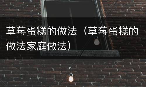草莓蛋糕的做法（草莓蛋糕的做法家庭做法）
