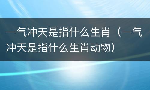 一气冲天是指什么生肖（一气冲天是指什么生肖动物）