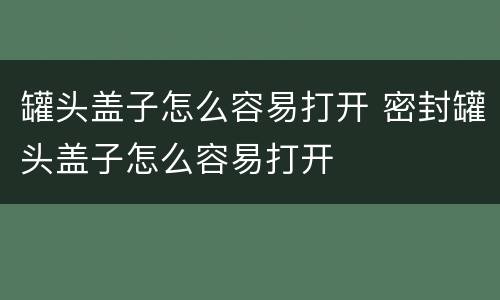 罐头盖子怎么容易打开 密封罐头盖子怎么容易打开