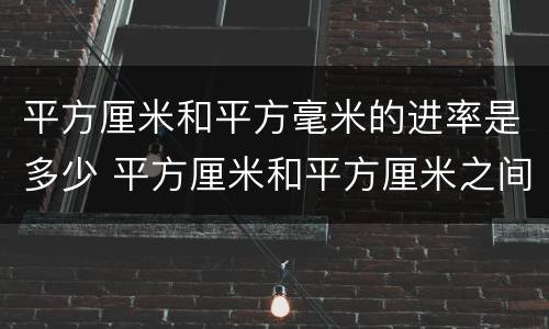平方厘米和平方毫米的进率是多少 平方厘米和平方厘米之间的进率是多少