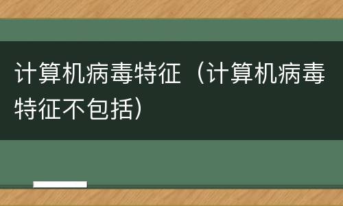 计算机病毒特征（计算机病毒特征不包括）