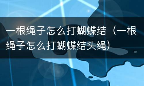 一根绳子怎么打蝴蝶结（一根绳子怎么打蝴蝶结头绳）