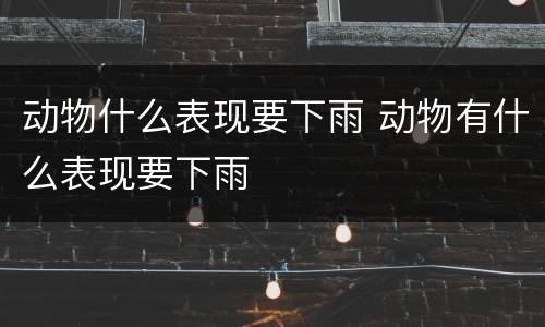 动物什么表现要下雨 动物有什么表现要下雨