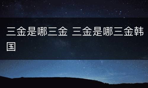 三金是哪三金 三金是哪三金韩国