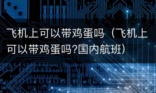 飞机上可以带鸡蛋吗（飞机上可以带鸡蛋吗?国内航班）