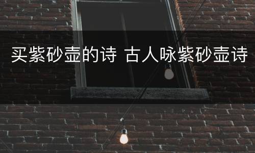 买紫砂壶的诗 古人咏紫砂壶诗