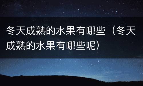 冬天成熟的水果有哪些（冬天成熟的水果有哪些呢）