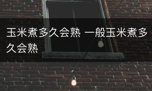 玉米煮多久会熟 一般玉米煮多久会熟