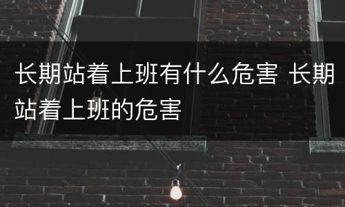 长期站着上班有什么危害 长期站着上班的危害