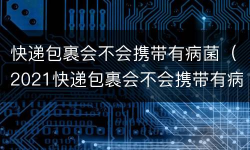 快递包裹会不会携带有病菌（2021快递包裹会不会携带有病菌）