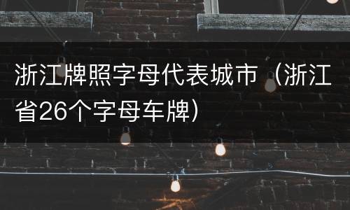 浙江牌照字母代表城市（浙江省26个字母车牌）