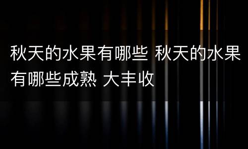 秋天的水果有哪些 秋天的水果有哪些成熟 大丰收