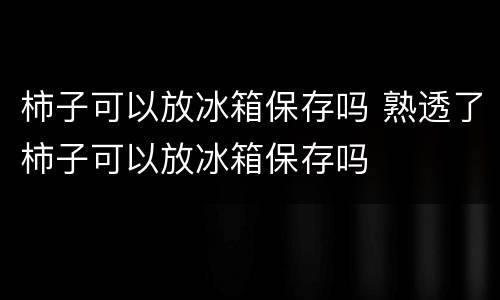 柿子可以放冰箱保存吗 熟透了柿子可以放冰箱保存吗
