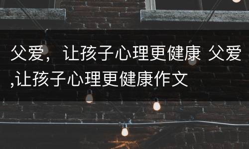 父爱，让孩子心理更健康 父爱,让孩子心理更健康作文