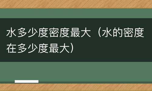 水多少度密度最大（水的密度在多少度最大）