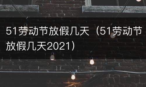51劳动节放假几天（51劳动节放假几天2021）