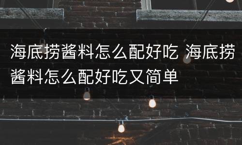 海底捞酱料怎么配好吃 海底捞酱料怎么配好吃又简单