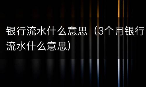 银行流水什么意思（3个月银行流水什么意思）