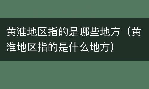 黄淮地区指的是哪些地方（黄淮地区指的是什么地方）