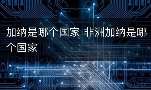 加纳是哪个国家 非洲加纳是哪个国家