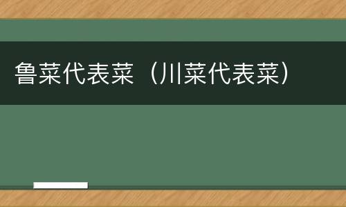 鲁菜代表菜（川菜代表菜）