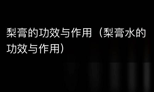 梨膏的功效与作用（梨膏水的功效与作用）