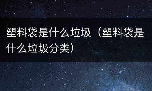 塑料袋是什么垃圾（塑料袋是什么垃圾分类）