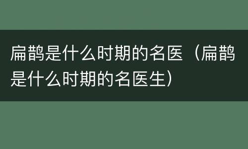 扁鹊是什么时期的名医（扁鹊是什么时期的名医生）