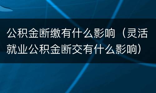 公积金断缴有什么影响（灵活就业公积金断交有什么影响）