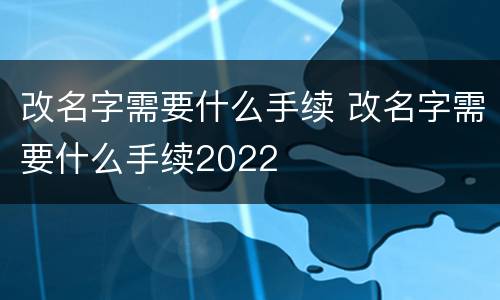 改名字需要什么手续 改名字需要什么手续2022