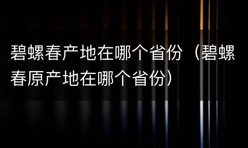 碧螺春产地在哪个省份（碧螺春原产地在哪个省份）