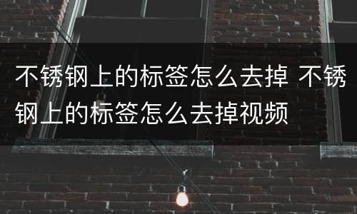 不锈钢上的标签怎么去掉 不锈钢上的标签怎么去掉视频