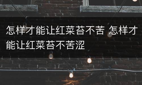 怎样才能让红菜苔不苦 怎样才能让红菜苔不苦涩