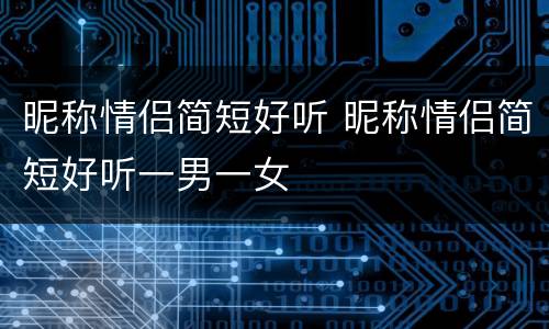 昵称情侣简短好听 昵称情侣简短好听一男一女