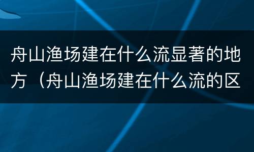 舟山渔场建在什么流显著的地方（舟山渔场建在什么流的区域）