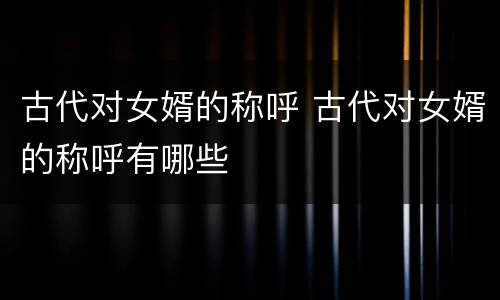 古代对女婿的称呼 古代对女婿的称呼有哪些