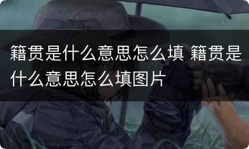 籍贯是什么意思怎么填 籍贯是什么意思怎么填图片