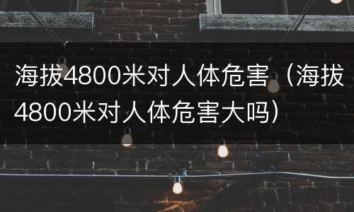 海拔4800米对人体危害（海拔4800米对人体危害大吗）