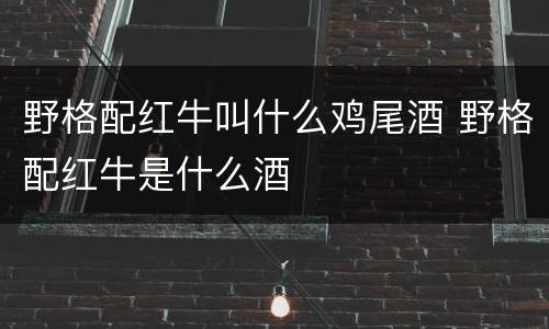野格配红牛叫什么鸡尾酒 野格配红牛是什么酒