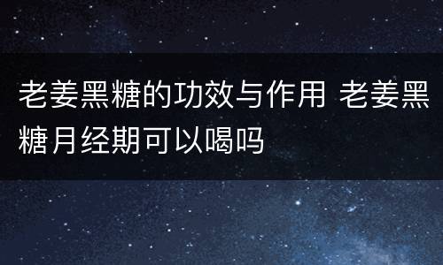 老姜黑糖的功效与作用 老姜黑糖月经期可以喝吗