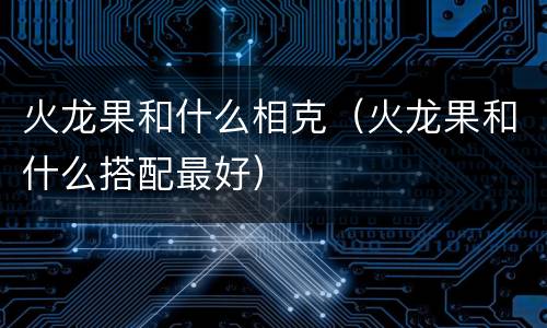 火龙果和什么相克（火龙果和什么搭配最好）